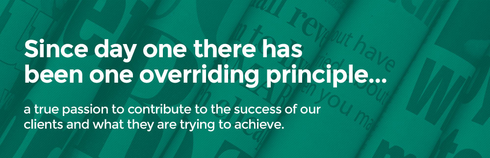 Since day one there has been one overriding principle... a true passion to contribute to the success of our clients and what they are trying to achieve.